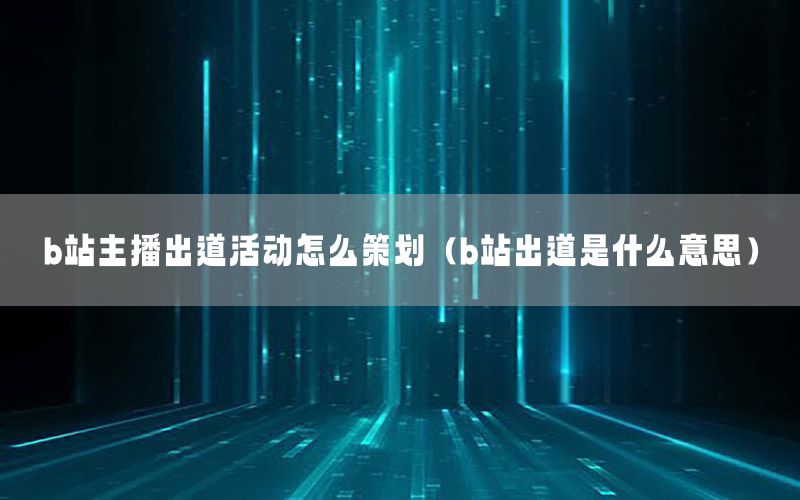 b站主播出道活动怎么策划（b站出道是什么意思）