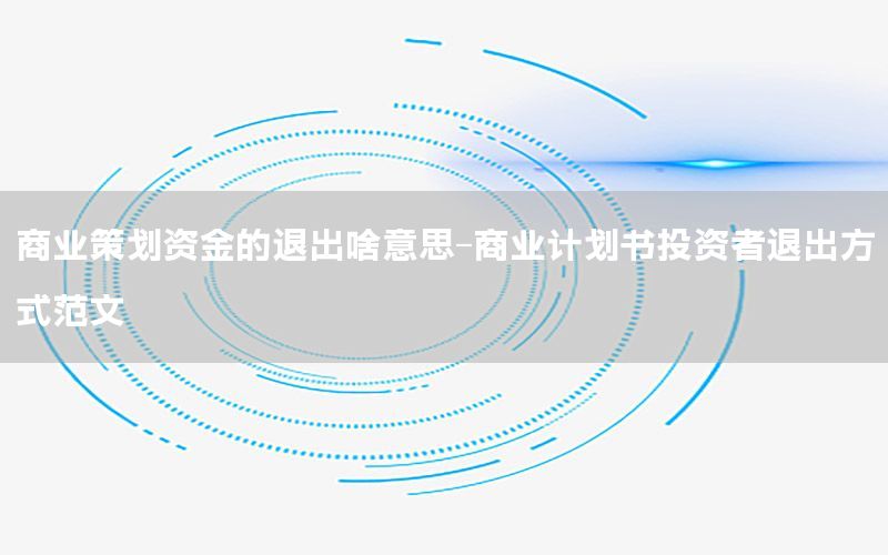 商业策划资金的退出啥意思-商业计划书投资者退出方式范文