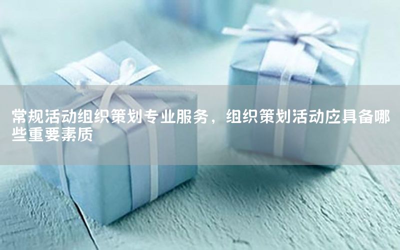 常规活动组织策划专业服务，组织策划活动应具备哪些重要素质
