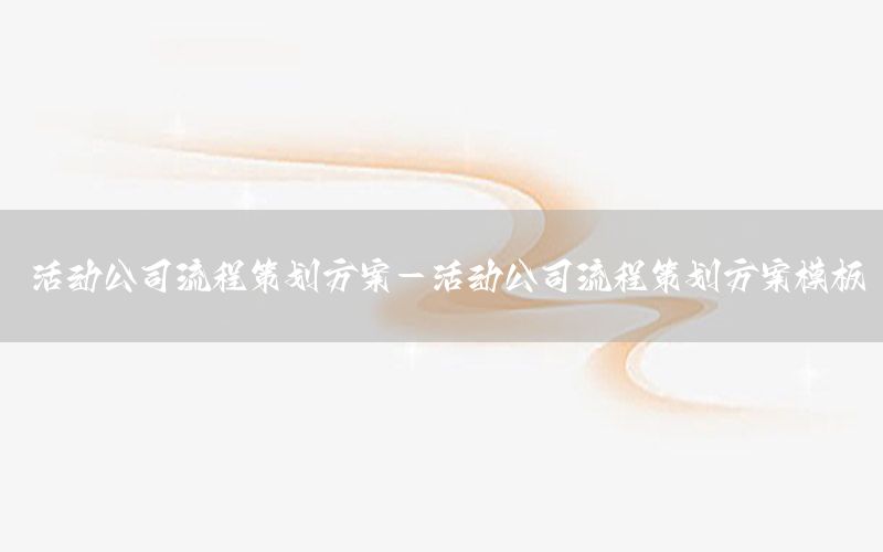 活动公司流程策划方案-活动公司流程策划方案模板