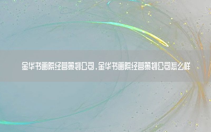 金华书画院经营策划公司，金华书画院经营策划公司怎么样