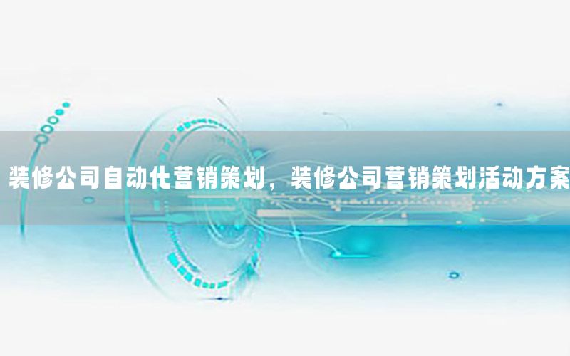 装修公司自动化营销策划，装修公司营销策划活动方案