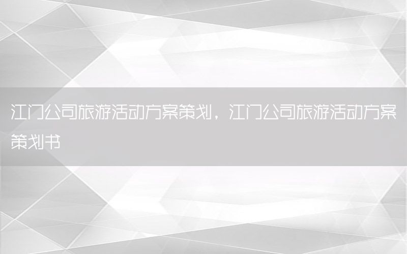 江门公司旅游活动方案策划，江门公司旅游活动方案策划书