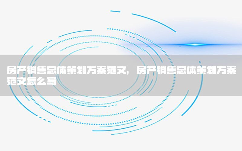 房产销售总体策划方案范文，房产销售总体策划方案范文怎么写