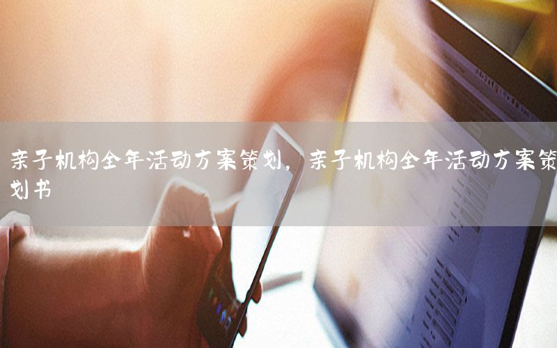 亲子机构全年活动方案策划，亲子机构全年活动方案策划书