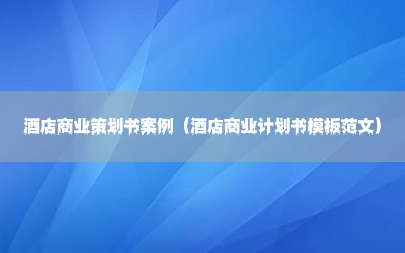 酒店商业策划书案例（酒店商业计划书模板范文）