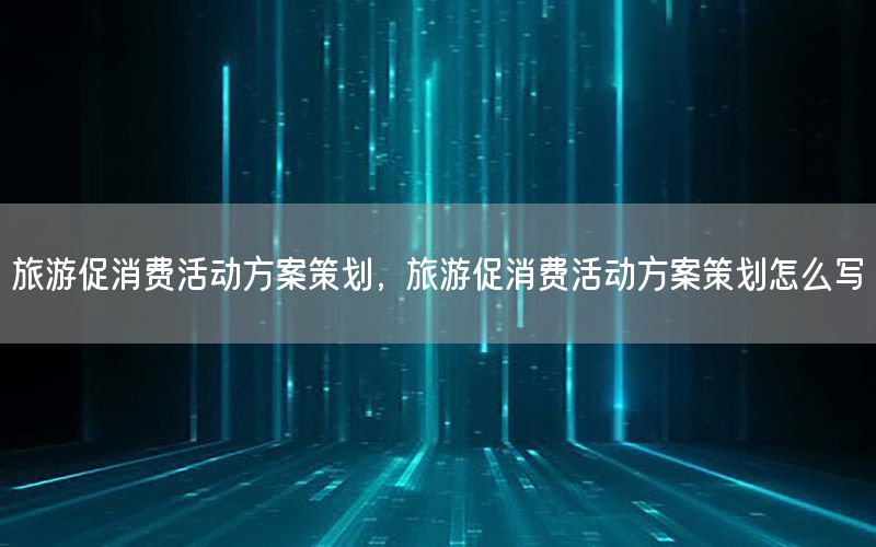 旅游促消费活动方案策划，旅游促消费活动方案策划怎么写