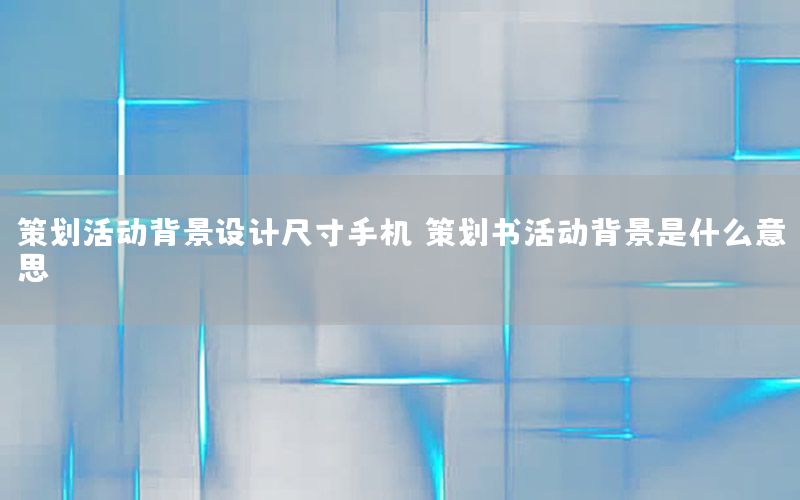策划活动背景设计尺寸手机（策划书活动背景是什么意思）