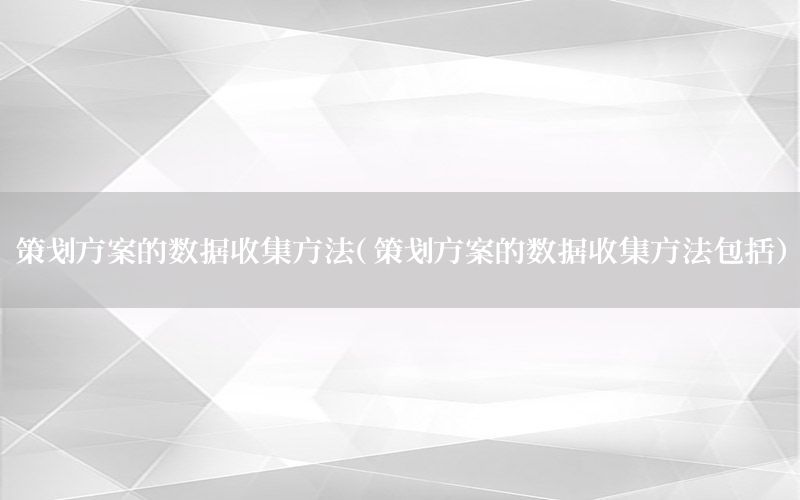 策划方案的数据收集方法（策划方案的数据收集方法包括）
