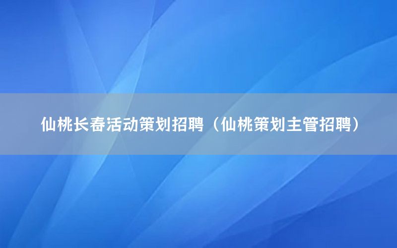 仙桃长春活动策划招聘（仙桃策划主管招聘）