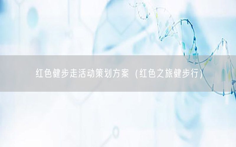 红色健步走活动策划方案（红色之旅健步行）