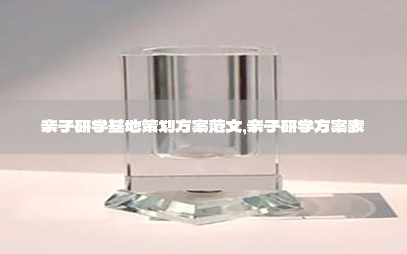 亲子研学基地策划方案范文，亲子研学方案表