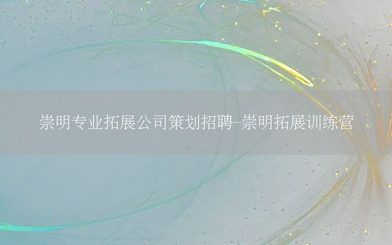 崇明专业拓展公司策划招聘-崇明拓展训练营