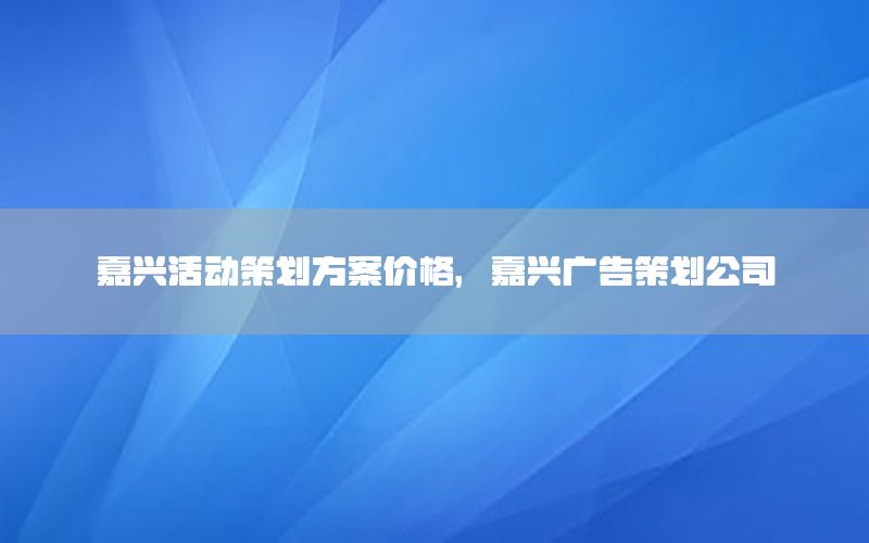 嘉兴活动策划方案价格，嘉兴广告策划公司
