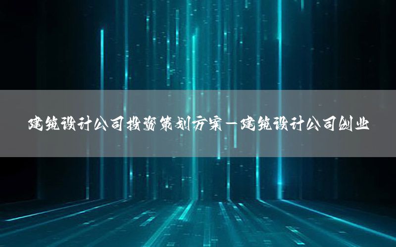 建筑设计公司投资策划方案-建筑设计公司创业