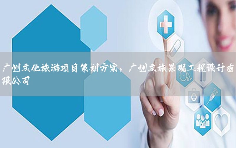 广州文化旅游项目策划方案，广州文旅景观工程设计有限公司