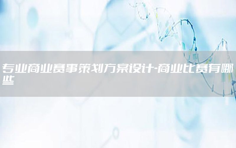 专业商业赛事策划方案设计-商业比赛有哪些