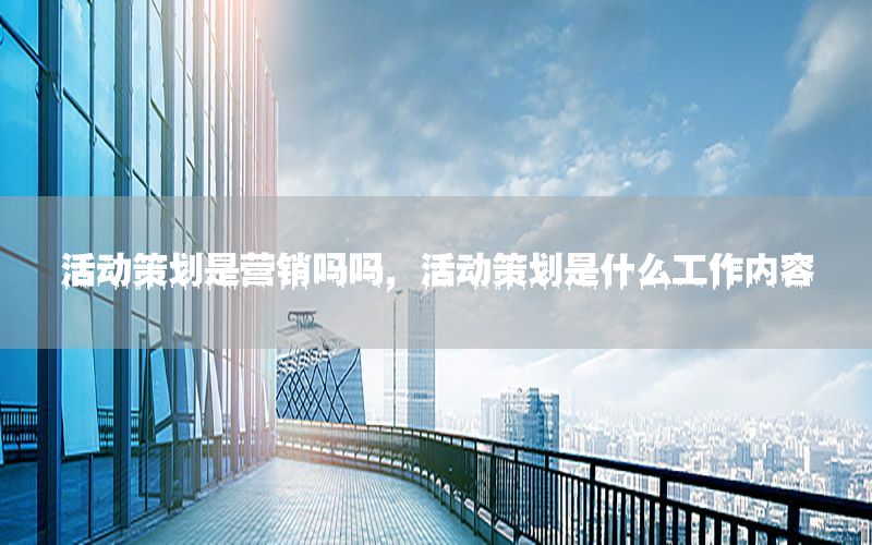 活动策划是营销吗吗，活动策划是什么工作内容