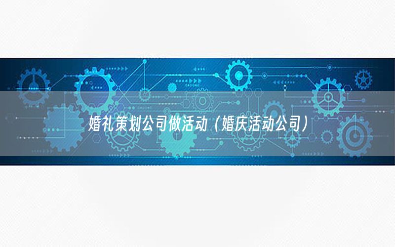 婚礼策划公司做活动（婚庆活动公司）
