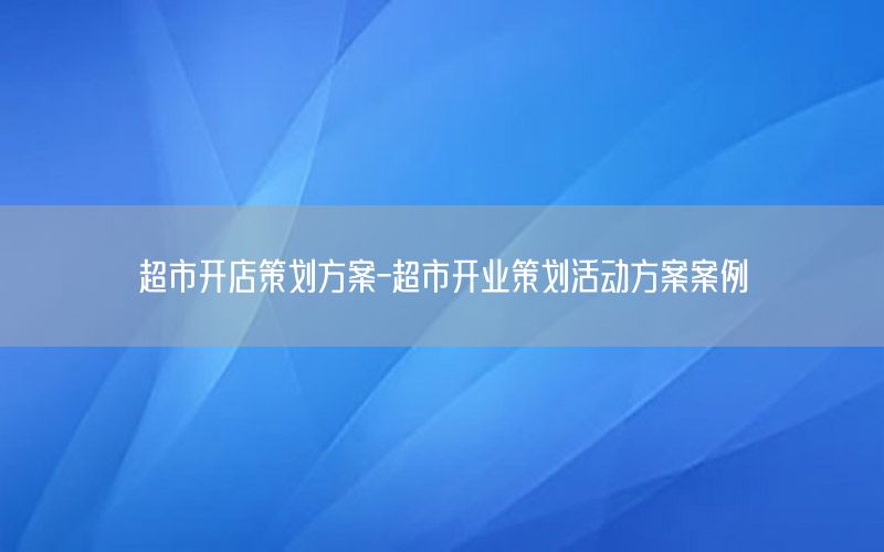 超市开店策划方案-超市开业策划活动方案案例