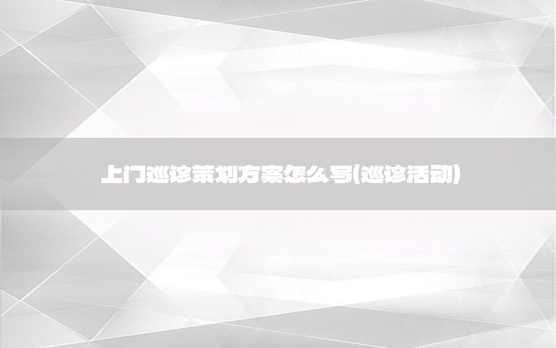 上门巡诊策划方案怎么写（巡诊活动）