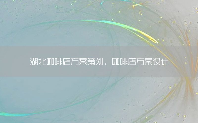 湖北咖啡店方案策划，咖啡店方案设计