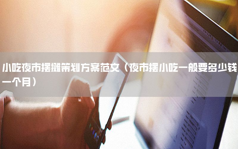小吃夜市摆摊策划方案范文（夜市摆小吃一般要多少钱一个月）