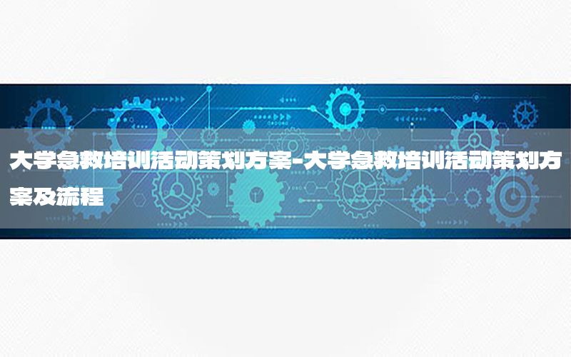 大学急救培训活动策划方案-大学急救培训活动策划方案及流程