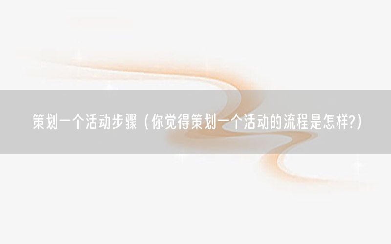 策划一个活动步骤（你觉得策划一个活动的流程是怎样?）