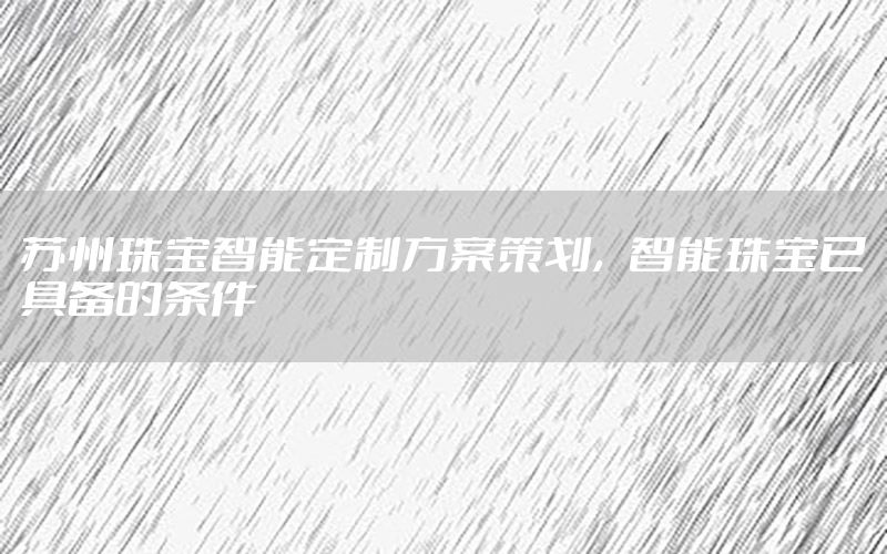 苏州珠宝智能定制方案策划，智能珠宝已具备的条件