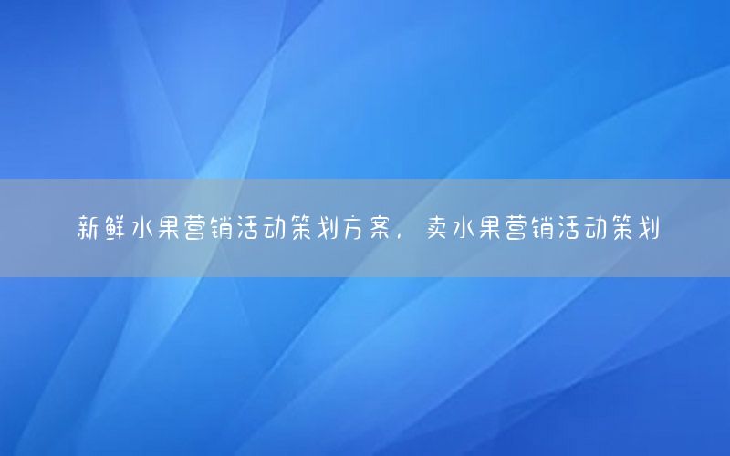 新鲜水果营销活动策划方案，卖水果营销活动策划