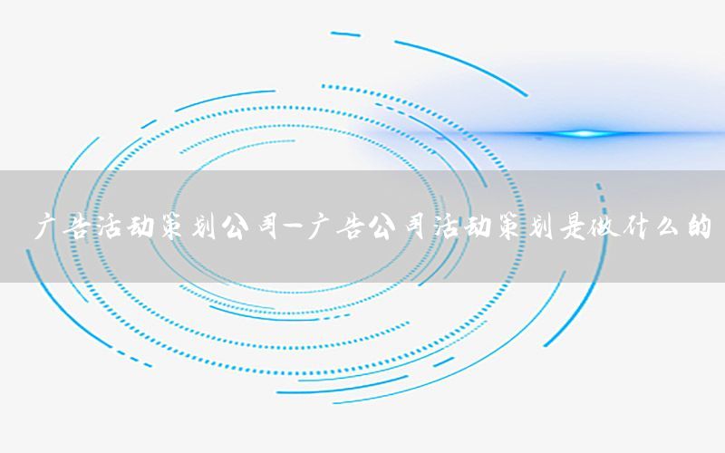 广告活动策划公司-广告公司活动策划是做什么的