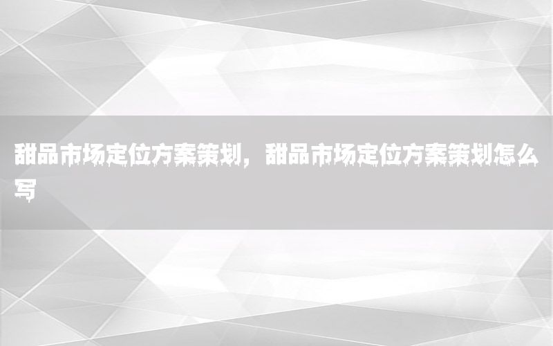 甜品市场定位方案策划，甜品市场定位方案策划怎么写