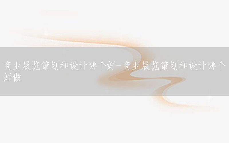 商业展览策划和设计哪个好-商业展览策划和设计哪个好做