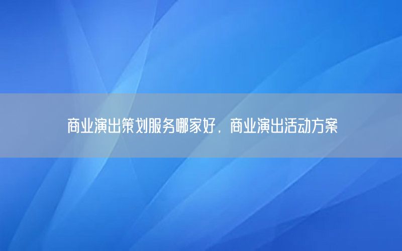 商业演出策划服务哪家好，商业演出活动方案