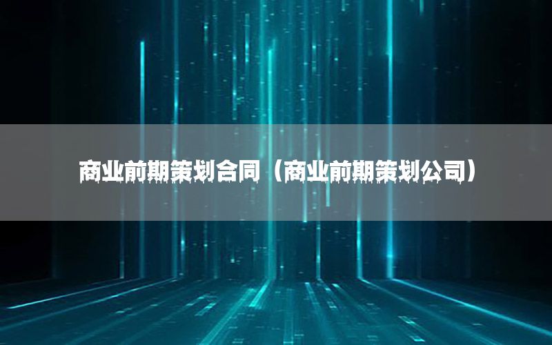 商业前期策划合同（商业前期策划公司）