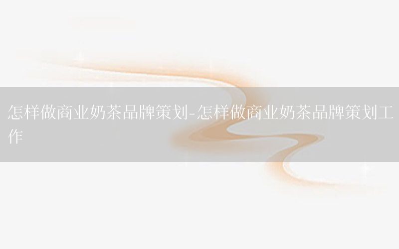 怎样做商业奶茶品牌策划-怎样做商业奶茶品牌策划工作