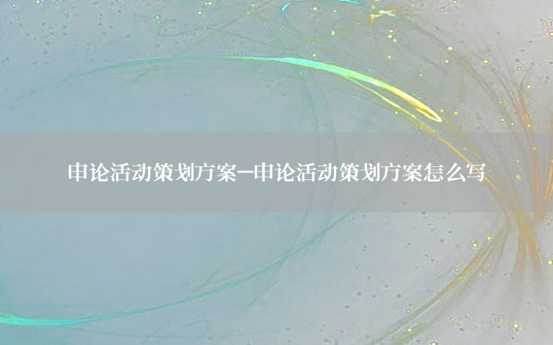 申论活动策划方案-申论活动策划方案怎么写