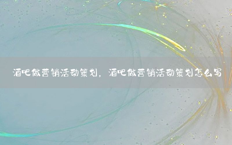酒吧做营销活动策划，酒吧做营销活动策划怎么写