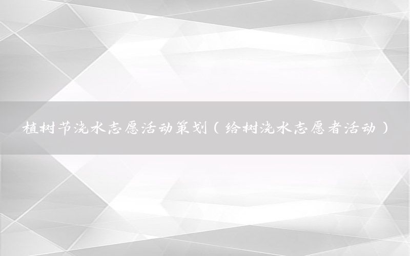 植树节浇水志愿活动策划（给树浇水志愿者活动）