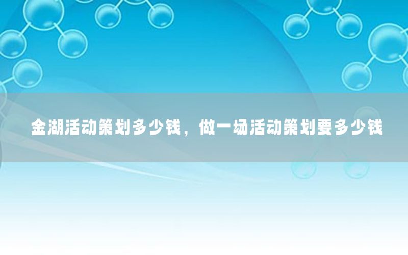 金湖活动策划多少钱，做一场活动策划要多少钱