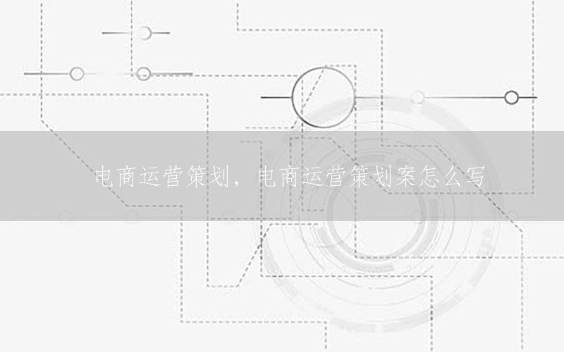 电商运营策划，电商运营策划案怎么写