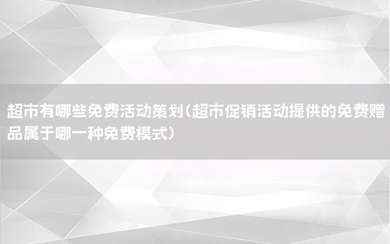 超市有哪些免费活动策划（超市促销活动提供的免费赠品属于哪一种免费模式）