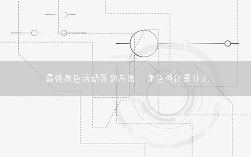 最强角色活动策划方案，角色强化是什么