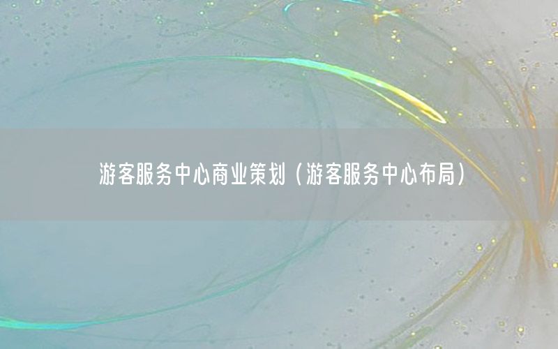 游客服务中心商业策划（游客服务中心布局）