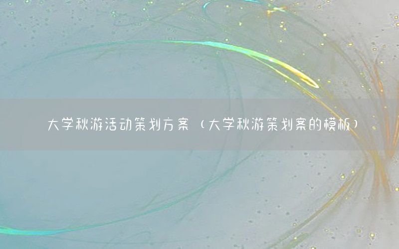 大学秋游活动策划方案（大学秋游策划案的模板）
