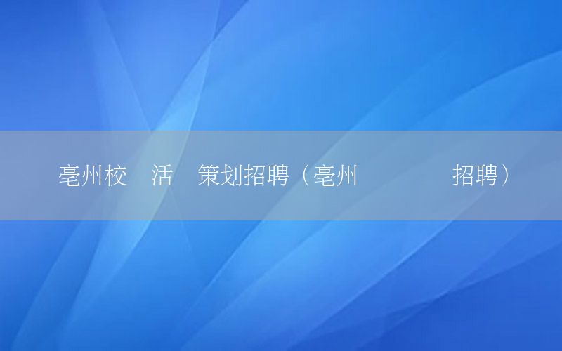 亳州校园活动策划招聘（亳州动画设计招聘）