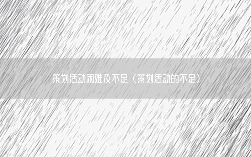 策划活动困难及不足（策划活动的不足）