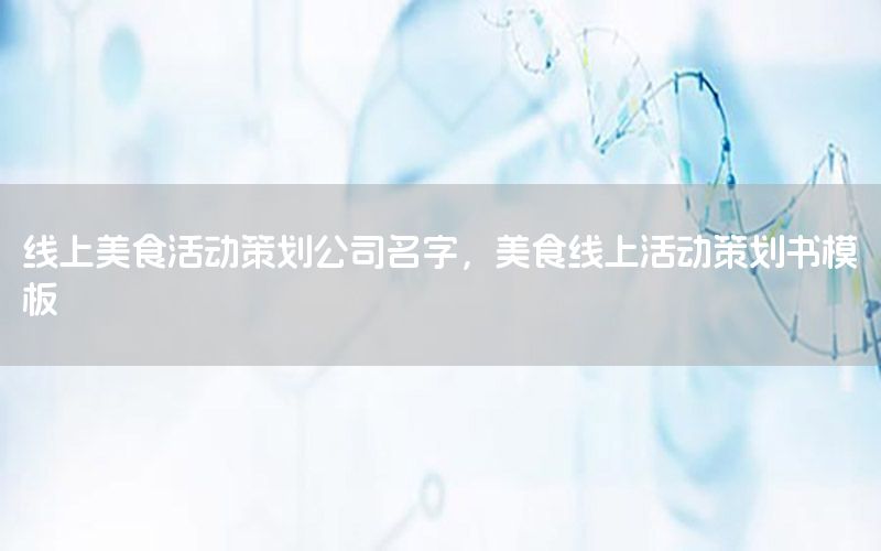 线上美食活动策划公司名字，美食线上活动策划书模板