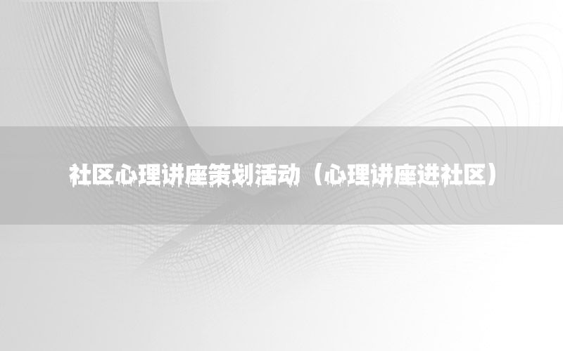 社区心理讲座策划活动（心理讲座进社区）